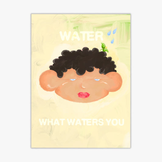 WATER WHAT WATERS YOU | PRINT